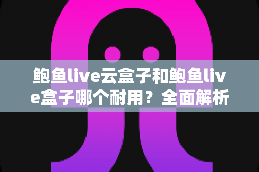鲍鱼live云盒子和鲍鱼live盒子哪个耐用?全面解析两大设备的耐久度差异与选购建议 鲍鱼live云盒子和鲍鱼live盒子哪个耐用?全面解析两大设备的耐久度差异与选购建议