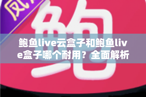 鲍鱼live云盒子和鲍鱼live盒子哪个耐用?全面解析两大设备的耐久度差异与选购建议 鲍鱼live云盒子和鲍鱼live盒子哪个耐用?全面解析两大设备的耐久度差异与选购建议