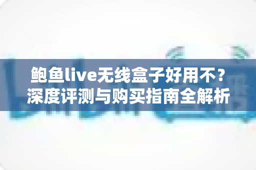 鲍鱼live无线盒子好用不?深度评测与购买指南全解析 鲍鱼live无线盒子好用不?深度评测与购买指南全解析