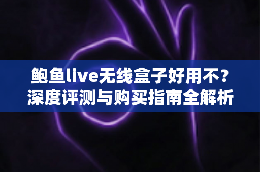 鲍鱼live无线盒子好用不?深度评测与购买指南全解析 鲍鱼live无线盒子好用不?深度评测与购买指南全解析