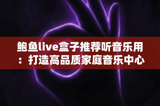 鲍鱼live盒子推荐听音乐用：打造高品质家庭音乐中心的完整指南