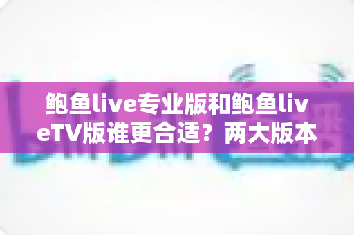鲍鱼live专业版和鲍鱼liveTV版谁更合适？两大版本深度对比与选购指南