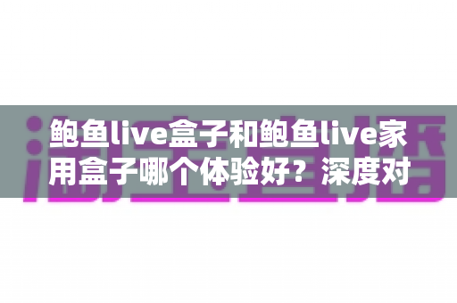 鲍鱼live盒子和鲍鱼live家用盒子哪个体验好？深度对比评测帮你一次选对