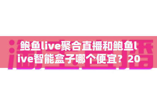 鲍鱼live聚合直播和鲍鱼live智能盒子哪个便宜？2025最新价格对比与省钱选购全攻略
