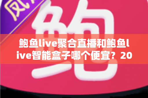 鲍鱼live聚合直播和鲍鱼live智能盒子哪个便宜？2025最新价格对比与省钱选购全攻略