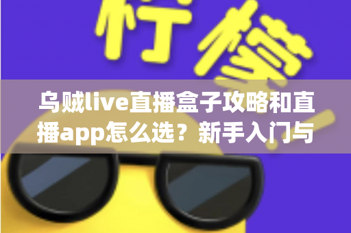 乌贼live直播盒子攻略和直播app怎么选?新手入门与避坑全指南 乌贼live直播盒子攻略和直播app怎么选?新手入门与避坑全指南