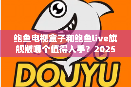 鲍鱼电视盒子和鲍鱼live旗舰版哪个值得入手?2025最全对比评测与避坑选购指南 鲍鱼电视盒子和鲍鱼live旗舰版哪个值得入手?2025最全对比评测与避坑选购指南