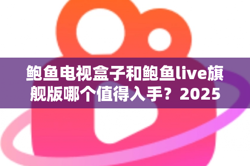 鲍鱼电视盒子和鲍鱼live旗舰版哪个值得入手?2025最全对比评测与避坑选购指南 鲍鱼电视盒子和鲍鱼live旗舰版哪个值得入手?2025最全对比评测与避坑选购指南