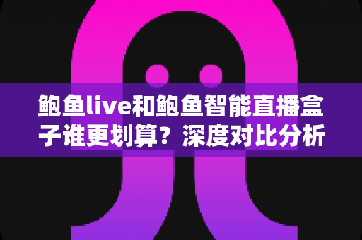鲍鱼live和鲍鱼智能直播盒子谁更划算?深度对比分析帮你选对不花冤枉钱 鲍鱼live和鲍鱼智能直播盒子谁更划算?深度对比分析帮你选对不花冤枉钱