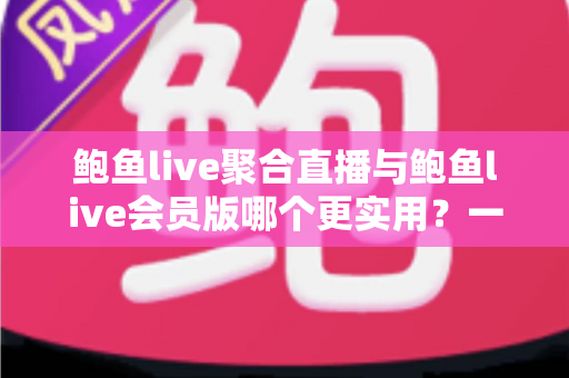 鲍鱼live聚合直播与鲍鱼live会员版哪个更实用?一篇讲透功能、成本与体验的对比指南 鲍鱼live聚合直播与鲍鱼live会员版哪个更实用?一篇讲透功能、成本与体验的对比指南