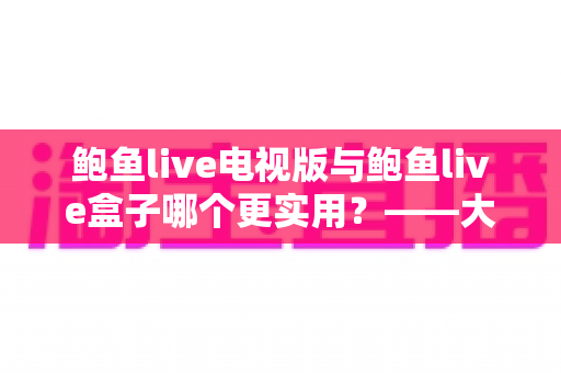 鲍鱼live电视版与鲍鱼live盒子哪个更实用?——大屏观看方案深度对比与选购指南 鲍鱼live电视版与鲍鱼live盒子哪个更实用?——大屏观看方案深度对比与选购指南
