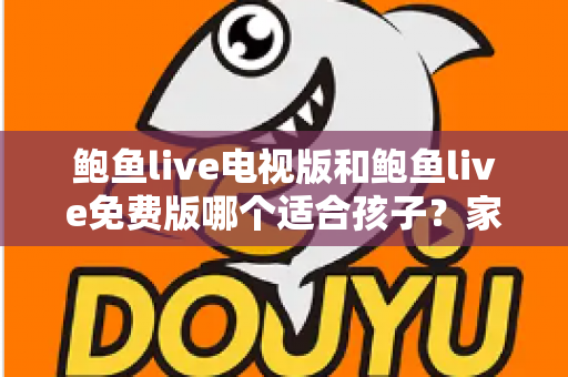鲍鱼live电视版和鲍鱼live免费版哪个适合孩子？家长必读的全方位对比与安全观看指南