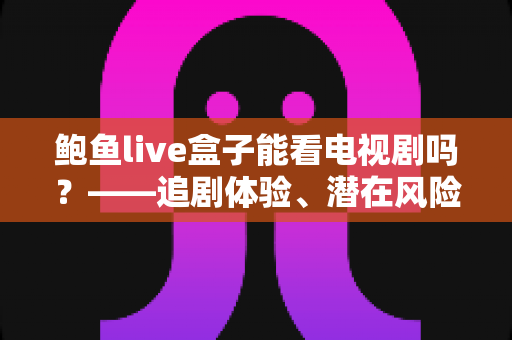 鲍鱼live盒子能看电视剧吗?——追剧体验、潜在风险与正规替代方案全解析 鲍鱼live盒子能看电视剧吗?——追剧体验、潜在风险与正规替代方案全解析