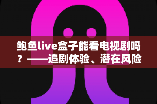 鲍鱼live盒子能看电视剧吗?——追剧体验、潜在风险与正规替代方案全解析 鲍鱼live盒子能看电视剧吗?——追剧体验、潜在风险与正规替代方案全解析