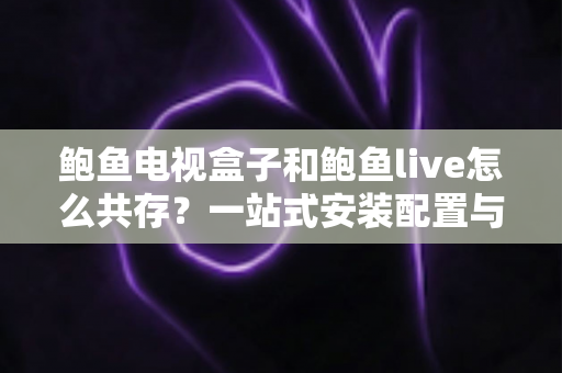 鲍鱼电视盒子和鲍鱼live怎么共存?一站式安装配置与优化全攻略 鲍鱼电视盒子和鲍鱼live怎么共存?一站式安装配置与优化全攻略