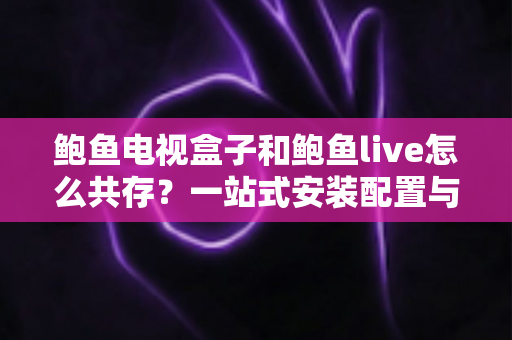 鲍鱼电视盒子和鲍鱼live怎么共存?一站式安装配置与优化全攻略 鲍鱼电视盒子和鲍鱼live怎么共存?一站式安装配置与优化全攻略