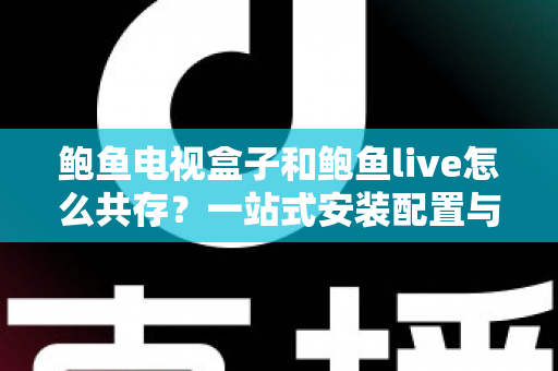 鲍鱼电视盒子和鲍鱼live怎么共存?一站式安装配置与优化全攻略 鲍鱼电视盒子和鲍鱼live怎么共存?一站式安装配置与优化全攻略