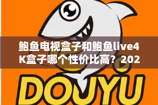 鲍鱼电视盒子和鲍鱼live4K盒子哪个性价比高?2025最全对比评测与选购指南 鲍鱼电视盒子和鲍鱼live4K盒子哪个性价比高?2025最全对比评测与选购指南