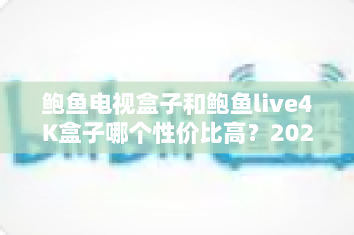 鲍鱼电视盒子和鲍鱼live4K盒子哪个性价比高？2025最全对比评测与选购指南