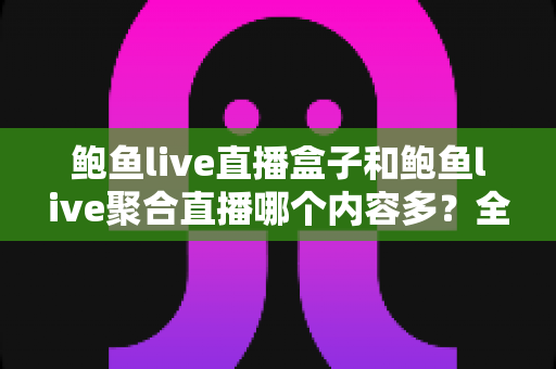 鲍鱼live直播盒子和鲍鱼live聚合直播哪个内容多?全面深度对比与选择指南 鲍鱼live直播盒子和鲍鱼live聚合直播哪个内容多?全面深度对比与选择指南
