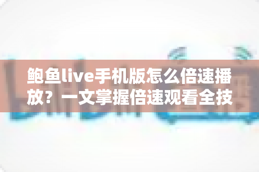 鲍鱼live手机版怎么倍速播放?一文掌握倍速观看全技巧,高效看播不迷路 鲍鱼live手机版怎么倍速播放?一文掌握倍速观看全技巧,高效看播不迷路