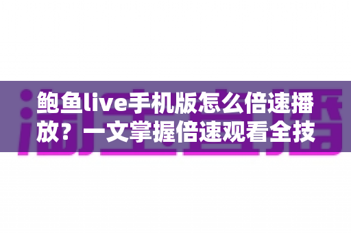 鲍鱼live手机版怎么倍速播放?一文掌握倍速观看全技巧,高效看播不迷路 鲍鱼live手机版怎么倍速播放?一文掌握倍速观看全技巧,高效看播不迷路