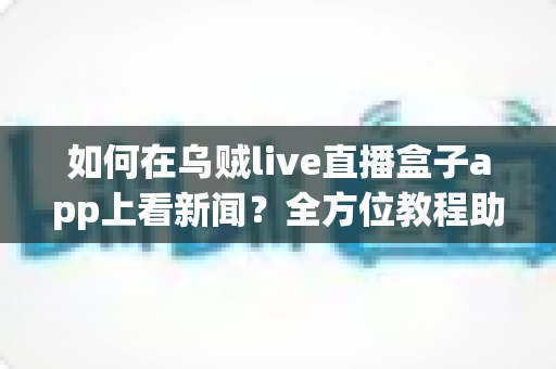 如何在乌贼live直播盒子app上看新闻?全方位教程助你随时随地掌握时事资讯 如何在乌贼live直播盒子app上看新闻?全方位教程助你随时随地掌握时事资讯