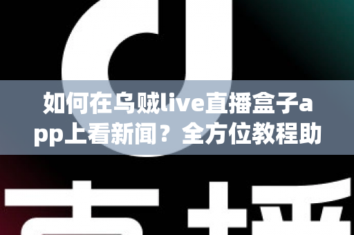 如何在乌贼live直播盒子app上看新闻？全方位教程助你随时随地掌握时事资讯