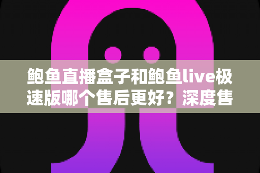 鲍鱼直播盒子和鲍鱼live极速版哪个售后更好?深度售后服务对比评测,助你选对产品不踩坑 鲍鱼直播盒子和鲍鱼live极速版哪个售后更好?深度售后服务对比评测,助你选对产品不踩坑