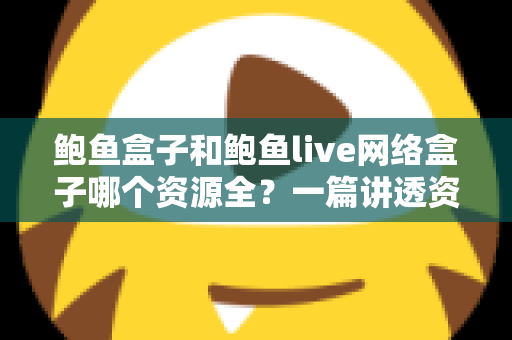 鲍鱼盒子和鲍鱼live网络盒子哪个资源全？一篇讲透资源、体验与选择的深度对比评测