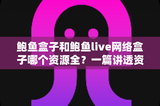 鲍鱼盒子和鲍鱼live网络盒子哪个资源全？一篇讲透资源、体验与选择的深度对比评测