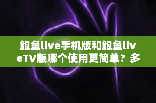 鲍鱼live手机版和鲍鱼liveTV版哪个使用更简单?多维度全面对比与选择指南 鲍鱼live手机版和鲍鱼liveTV版哪个使用更简单?多维度全面对比与选择指南