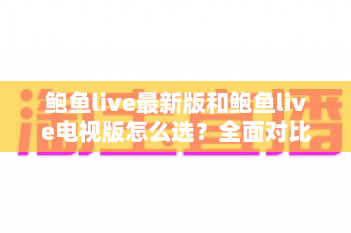 鲍鱼live最新版和鲍鱼live电视版怎么选?全面对比指南助你一步到位 鲍鱼live最新版和鲍鱼live电视版怎么选?全面对比指南助你一步到位