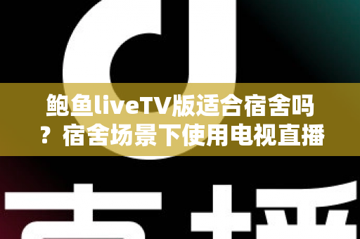 鲍鱼liveTV版适合宿舍吗?宿舍场景下使用电视直播软件的全面解析与避坑指南 鲍鱼liveTV版适合宿舍吗?宿舍场景下使用电视直播软件的全面解析与避坑指南