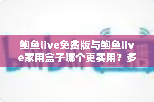鲍鱼live免费版与鲍鱼live家用盒子哪个更实用?多维度深度对比与选购指南 鲍鱼live免费版与鲍鱼live家用盒子哪个更实用?多维度深度对比与选购指南