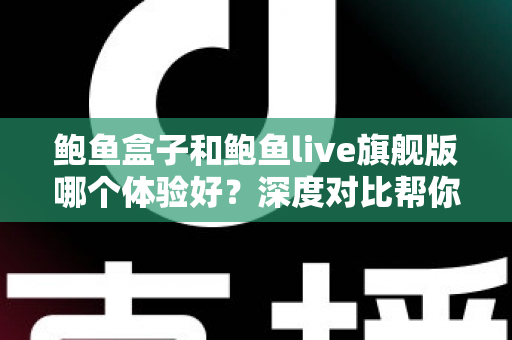 鲍鱼盒子和鲍鱼live旗舰版哪个体验好?深度对比帮你选对不选贵 鲍鱼盒子和鲍鱼live旗舰版哪个体验好?深度对比帮你选对不选贵