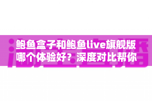 鲍鱼盒子和鲍鱼live旗舰版哪个体验好?深度对比帮你选对不选贵 鲍鱼盒子和鲍鱼live旗舰版哪个体验好?深度对比帮你选对不选贵