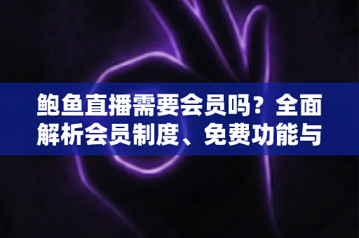 鲍鱼直播需要会员吗?全面解析会员制度、免费功能与开通指南 鲍鱼直播需要会员吗?全面解析会员制度、免费功能与开通指南