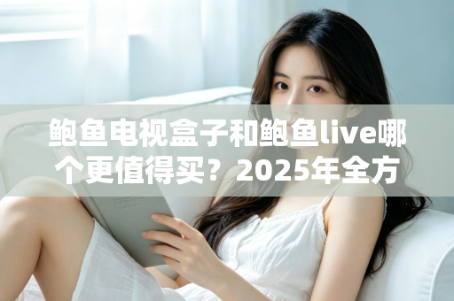 鲍鱼电视盒子和鲍鱼live哪个更值得买?2025年全方位对比评测与真实选购指南 鲍鱼电视盒子和鲍鱼live哪个更值得买?2025年全方位对比评测与真实选购指南