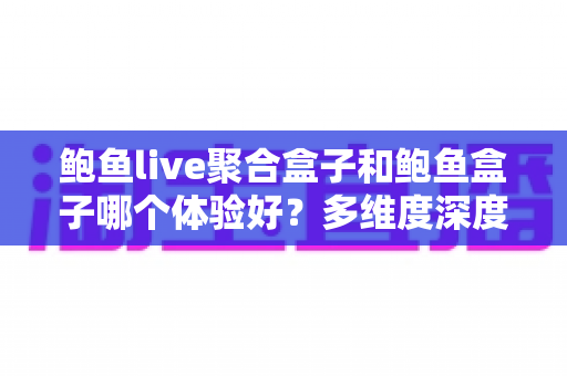 鲍鱼live聚合盒子和鲍鱼盒子哪个体验好?多维度深度对比帮你选对不踩坑 鲍鱼live聚合盒子和鲍鱼盒子哪个体验好?多维度深度对比帮你选对不踩坑