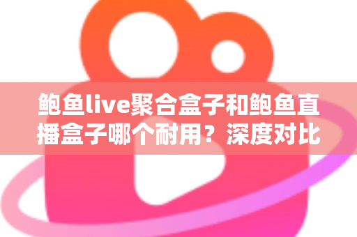 鲍鱼live聚合盒子和鲍鱼直播盒子哪个耐用?深度对比分析两大盒子的使用寿命与选购全指南 鲍鱼live聚合盒子和鲍鱼直播盒子哪个耐用?深度对比分析两大盒子的使用寿命与选购全指南
