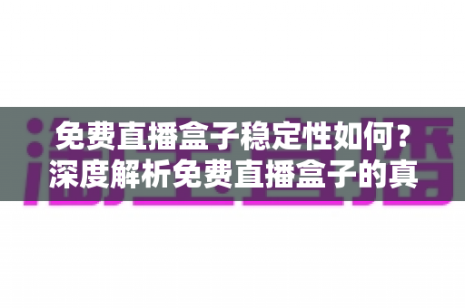 免费直播盒子稳定性如何?深度解析免费直播盒子的真实使用体验与选购指南 免费直播盒子稳定性如何?深度解析免费直播盒子的真实使用体验与选购指南
