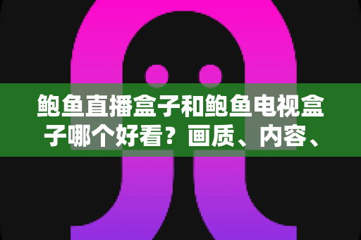 鲍鱼直播盒子和鲍鱼电视盒子哪个好看?画质、内容、体验全维度深度对比指南 鲍鱼直播盒子和鲍鱼电视盒子哪个好看?画质、内容、体验全维度深度对比指南