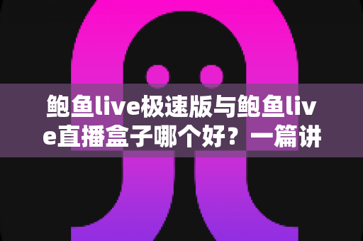 鲍鱼live极速版与鲍鱼live直播盒子哪个好?一篇讲透差异与选择建议的实用对比评测 鲍鱼live极速版与鲍鱼live直播盒子哪个好?一篇讲透差异与选择建议的实用对比评测