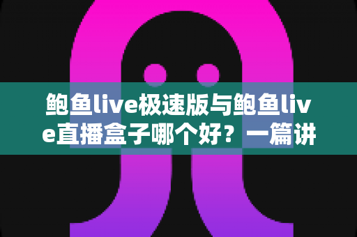 鲍鱼live极速版与鲍鱼live直播盒子哪个好?一篇讲透差异与选择建议的实用对比评测 鲍鱼live极速版与鲍鱼live直播盒子哪个好?一篇讲透差异与选择建议的实用对比评测