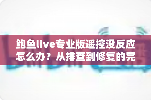 鲍鱼live专业版遥控没反应怎么办?从排查到修复的完整实用指南 鲍鱼live专业版遥控没反应怎么办?从排查到修复的完整实用指南