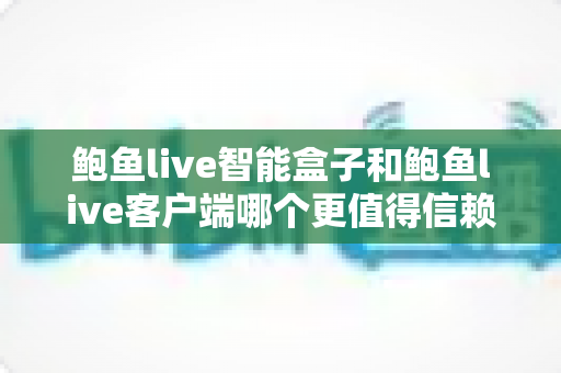 鲍鱼live智能盒子和鲍鱼live客户端哪个更值得信赖？深度对比与安全选择全指南