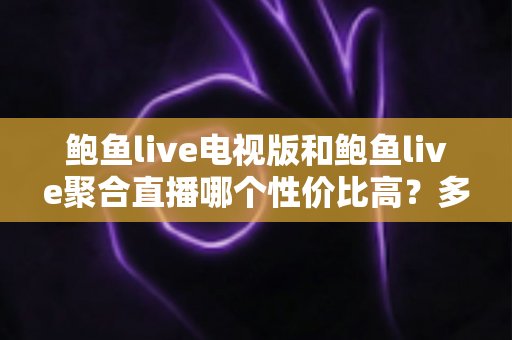 鲍鱼live电视版和鲍鱼live聚合直播哪个性价比高?多维度深度对比评测,教你选对版本不花冤枉钱 鲍鱼live电视版和鲍鱼live聚合直播哪个性价比高?多维度深度对比评测,教你选对版本不花冤枉钱