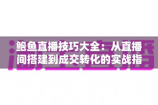 鲍鱼直播技巧大全:从直播间搭建到成交转化的实战指南 鲍鱼直播技巧大全:从直播间搭建到成交转化的实战指南