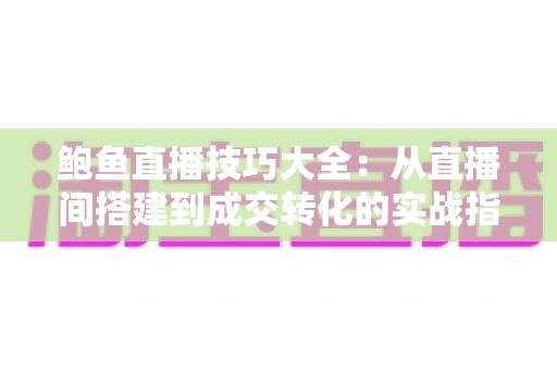 鲍鱼直播技巧大全:从直播间搭建到成交转化的实战指南 鲍鱼直播技巧大全:从直播间搭建到成交转化的实战指南
